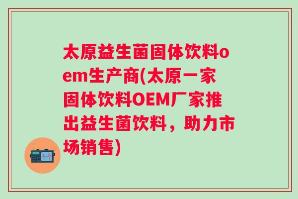 太原益生菌固体饮料oem生产商(太原一家固体饮料OEM厂家推出益生菌饮料，助力市场销售)
