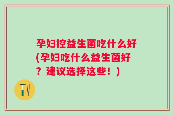 孕妇控益生菌吃什么好(孕妇吃什么益生菌好?建议选择这些!) 孕妇控益生菌吃什么好(孕妇吃什么益生菌好?建议选择这些!)