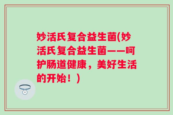 妙活氏复合益生菌(妙活氏复合益生菌——呵护肠道健康，美好生活的开始！)