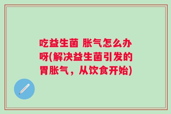 吃益生菌 怎么办呀(解决益生菌引发的胃,从饮食开始) 吃益生菌 怎么办呀(解决益生菌引发的胃,从饮食开始)