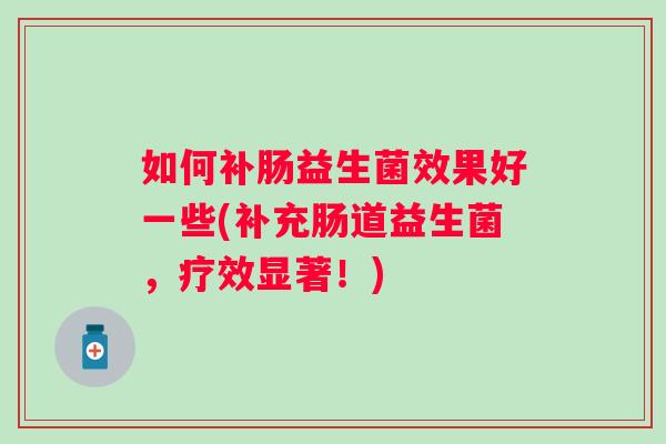 如何补肠益生菌效果好一些(补充肠道益生菌,疗效显著!) 如何补肠益生菌效果好一些(补充肠道益生菌,疗效显著!)
