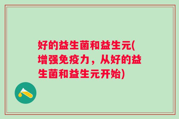 好的益生菌和益生元(增强力,从好的益生菌和益生元开始) 好的益生菌和益生元(增强力,从好的益生菌和益生元开始)