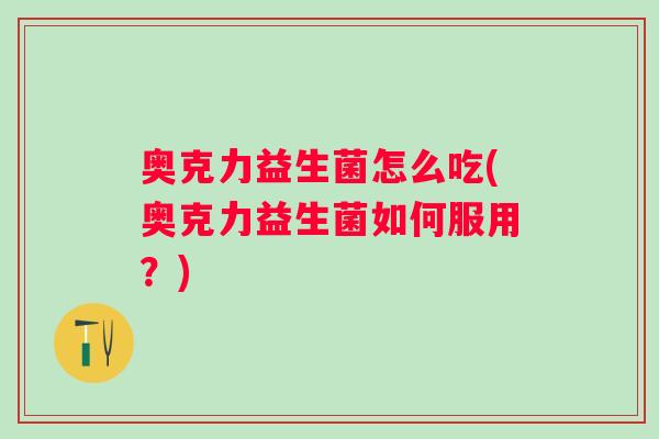 奥克力益生菌怎么吃(奥克力益生菌如何服用?) 奥克力益生菌怎么吃(奥克力益生菌如何服用?)
