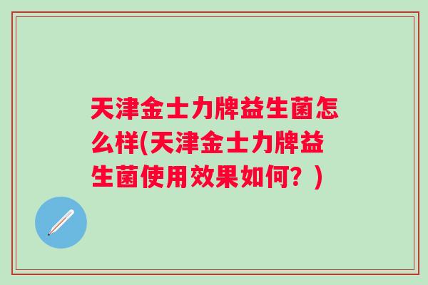 天津金士力牌益生菌怎么样(天津金士力牌益生菌使用效果如何？)