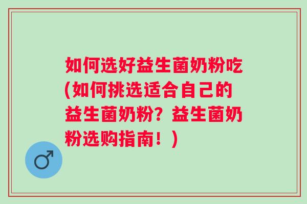 如何选好益生菌奶粉吃(如何挑选适合自己的益生菌奶粉？益生菌奶粉选购指南！)