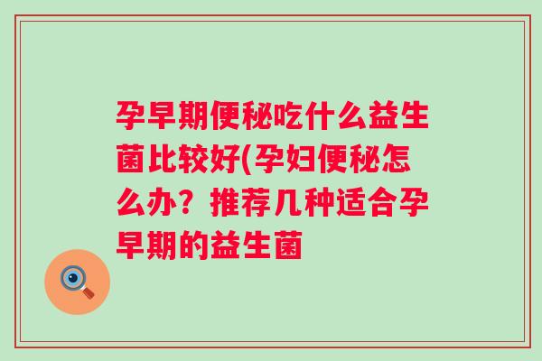 孕早期吃什么益生菌比较好(孕妇怎么办?推荐几种适合孕早期的益生菌 孕早期吃什么益生菌比较好(孕妇怎么办?推荐几种适合孕早期的益生菌