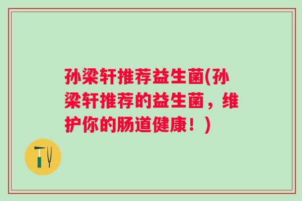孙梁轩推荐益生菌(孙梁轩推荐的益生菌，维护你的肠道健康！)