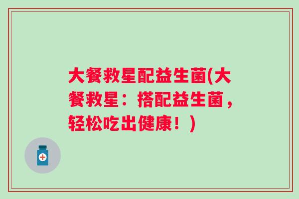 大餐救星配益生菌(大餐救星:搭配益生菌,轻松吃出健康!) 大餐救星配益生菌(大餐救星:搭配益生菌,轻松吃出健康!)