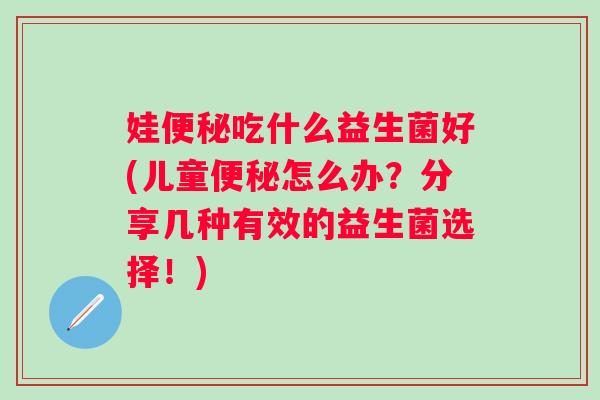 娃吃什么益生菌好(儿童怎么办?分享几种有效的益生菌选择!) 娃吃什么益生菌好(儿童怎么办?分享几种有效的益生菌选择!)