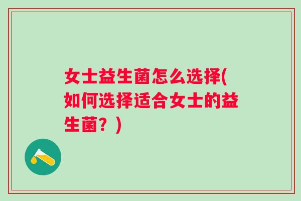 女士益生菌怎么选择(如何选择适合女士的益生菌？)