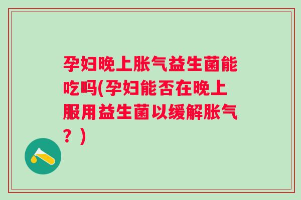 孕妇晚上益生菌能吃吗(孕妇能否在晚上服用益生菌以缓解？)