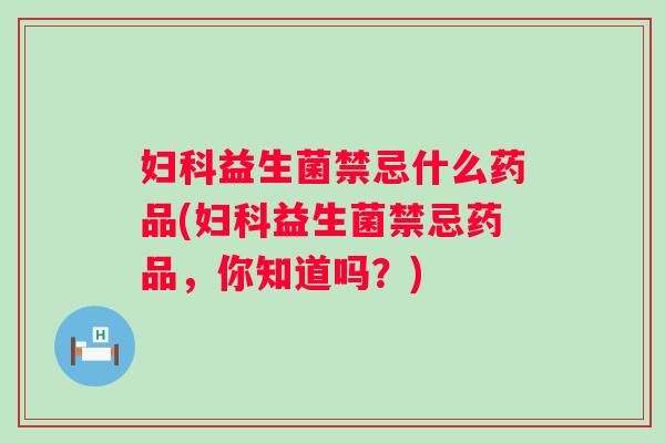 益生菌禁忌什么药品(益生菌禁忌药品，你知道吗？)