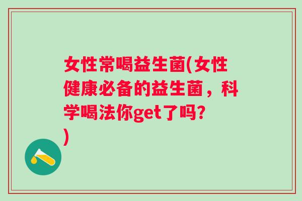 女性常喝益生菌(女性健康必备的益生菌，科学喝法你get了吗？)