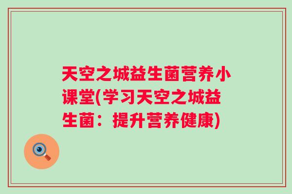天空之城益生菌营养小课堂(学习天空之城益生菌:提升营养健康) 天空之城益生菌营养小课堂(学习天空之城益生菌:提升营养健康)