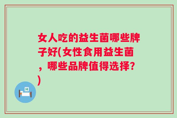 女人吃的益生菌哪些牌子好(女性食用益生菌,哪些品牌值得选择?) 女人吃的益生菌哪些牌子好(女性食用益生菌,哪些品牌值得选择?)