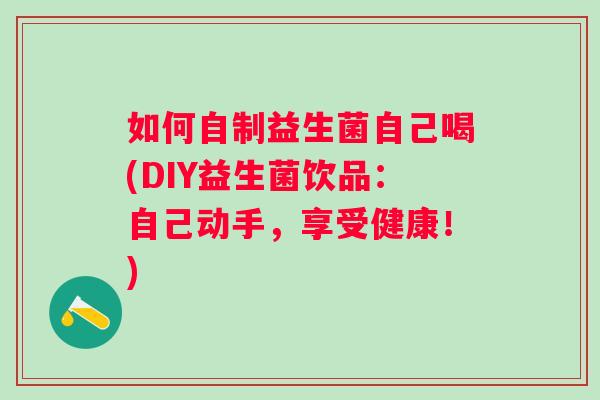 如何自制益生菌自己喝(DIY益生菌饮品：自己动手，享受健康！)