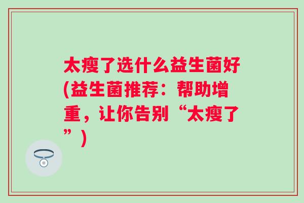 太瘦了选什么益生菌好(益生菌推荐：帮助增重，让你告别“太瘦了”)