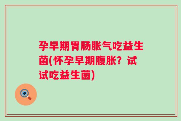 孕早期吃益生菌(怀孕早期？试试吃益生菌)