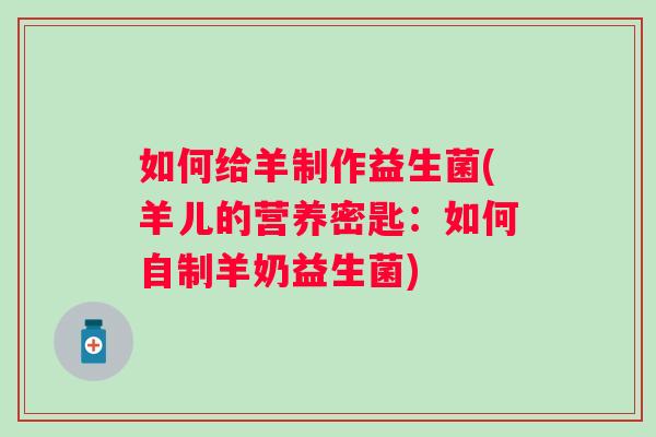 如何给羊制作益生菌(羊儿的营养密匙：如何自制羊奶益生菌)