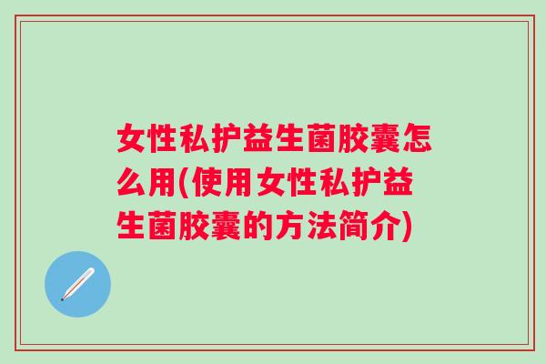 女性私护益生菌胶囊怎么用(使用女性私护益生菌胶囊的方法简介)