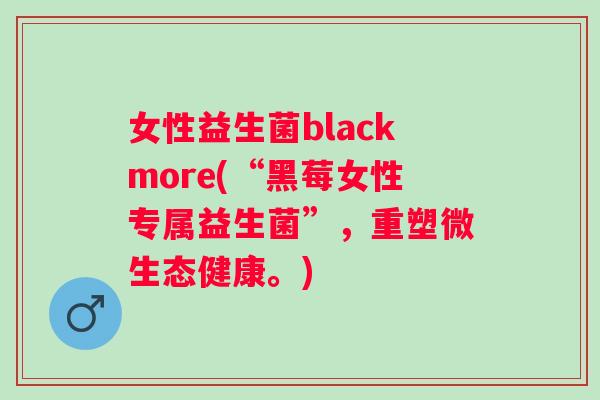 女性益生菌blackmore(“黑莓女性专属益生菌”，重塑微生态健康。)