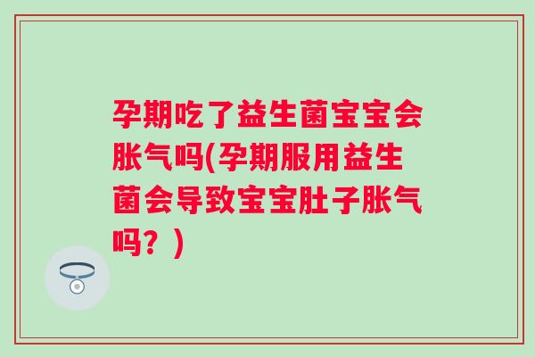 孕期吃了益生菌宝宝会吗(孕期服用益生菌会导致宝宝肚子吗？)