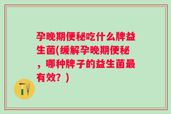 孕晚期吃什么牌益生菌(缓解孕晚期，哪种牌子的益生菌有效？)