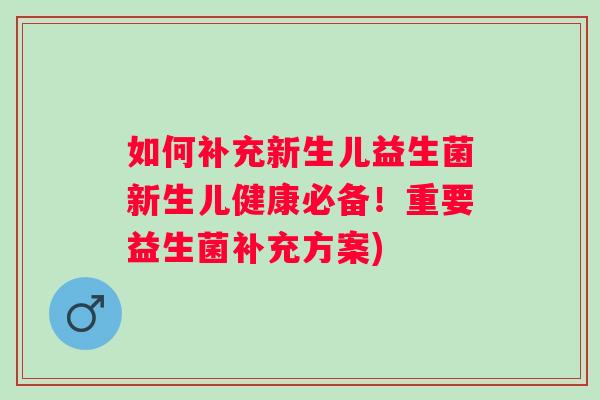 如何补充新生儿益生菌新生儿健康必备!重要益生菌补充方案) 如何补充新生儿益生菌新生儿健康必备!重要益生菌补充方案)
