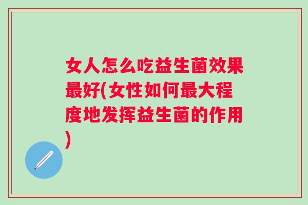 女人怎么吃益生菌效果好(女性如何大程度地发挥益生菌的作用)