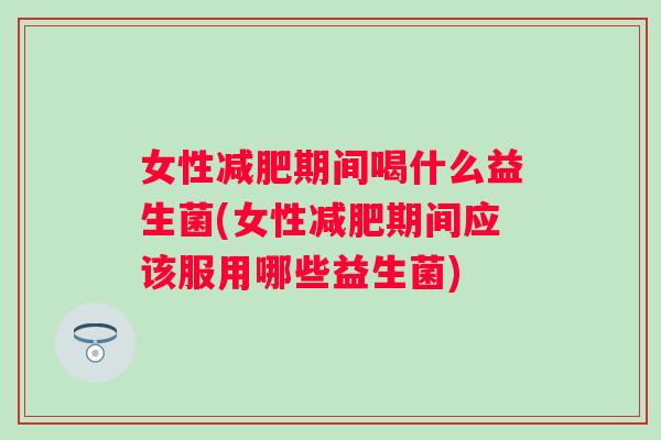 女性期间喝什么益生菌(女性期间应该服用哪些益生菌)