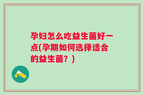 孕妇怎么吃益生菌好一点(孕期如何选择适合的益生菌？)