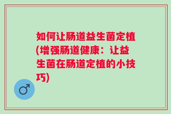 如何让肠道益生菌定植(增强肠道健康：让益生菌在肠道定植的小技巧)