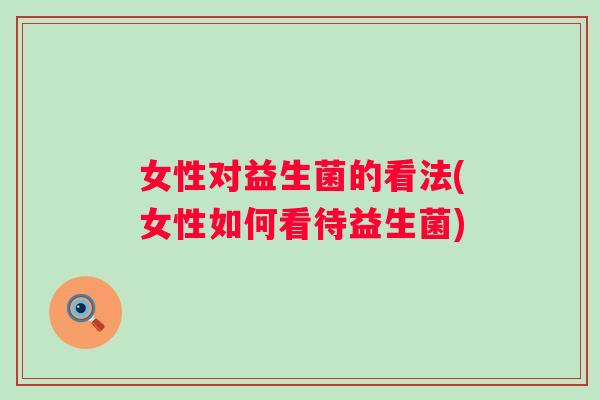 女性对益生菌的看法(女性如何看待益生菌)