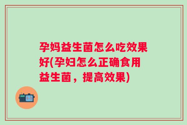 孕妈益生菌怎么吃效果好(孕妇怎么正确食用益生菌,提高效果) 孕妈益生菌怎么吃效果好(孕妇怎么正确食用益生菌,提高效果)