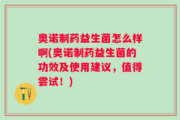 奥诺制药益生菌怎么样啊(奥诺制药益生菌的功效及使用建议，值得尝试！)