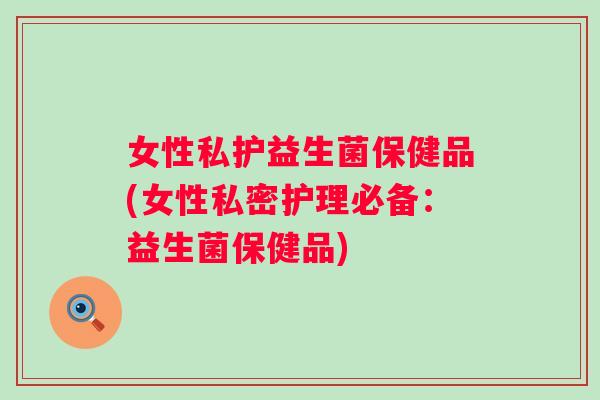 女性私护益生菌保健品(女性私密护理必备:益生菌保健品) 女性私护益生菌保健品(女性私密护理必备:益生菌保健品)