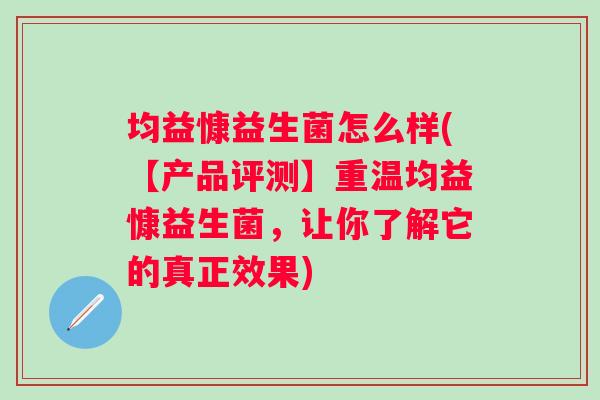 均益慷益生菌怎么样(【产品评测】重温均益慷益生菌，让你了解它的真正效果)