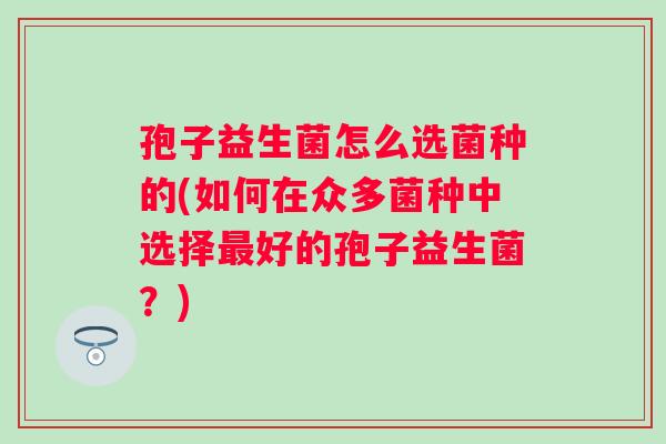 孢子益生菌怎么选菌种的(如何在众多菌种中选择好的孢子益生菌？)