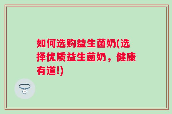 如何选购益生菌奶(选择优质益生菌奶,健康有道!) 如何选购益生菌奶(选择优质益生菌奶,健康有道!)
