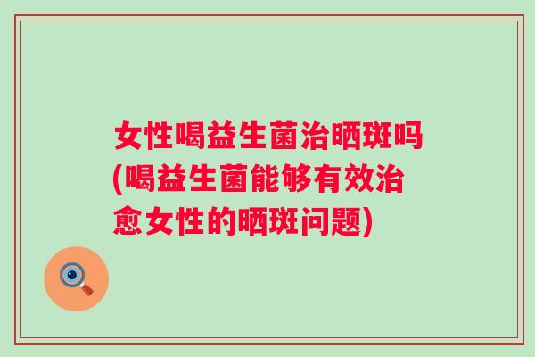 女性喝益生菌晒斑吗(喝益生菌能够有效愈女性的晒斑问题) 女性喝益生菌晒斑吗(喝益生菌能够有效愈女性的晒斑问题)