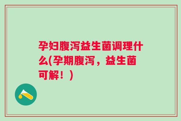 孕妇益生菌调理什么(孕期，益生菌可解！)