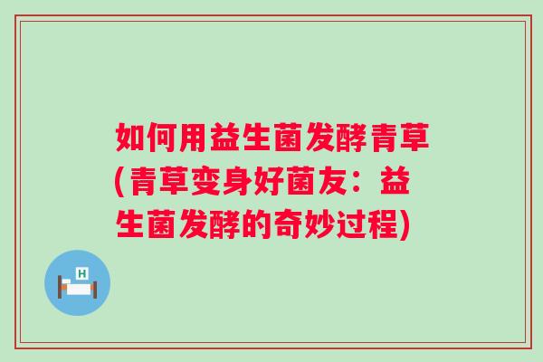 如何用益生菌发酵青草(青草变身好菌友：益生菌发酵的奇妙过程)
