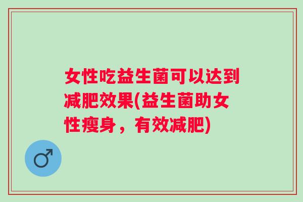 女性吃益生菌可以达到效果(益生菌助女性瘦身，有效)