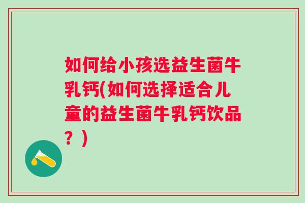 如何给小孩选益生菌牛乳钙(如何选择适合儿童的益生菌牛乳钙饮品?) 如何给小孩选益生菌牛乳钙(如何选择适合儿童的益生菌牛乳钙饮品?)