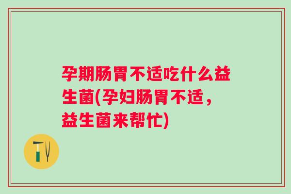 孕期肠胃不适吃什么益生菌(孕妇肠胃不适,益生菌来帮忙) 孕期肠胃不适吃什么益生菌(孕妇肠胃不适,益生菌来帮忙)