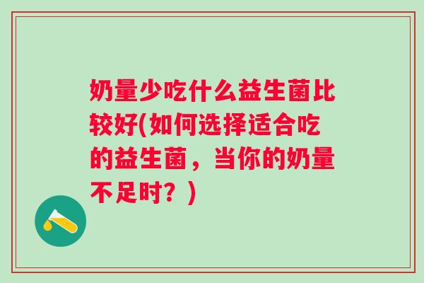 奶量少吃什么益生菌比较好(如何选择适合吃的益生菌，当你的奶量不足时？)
