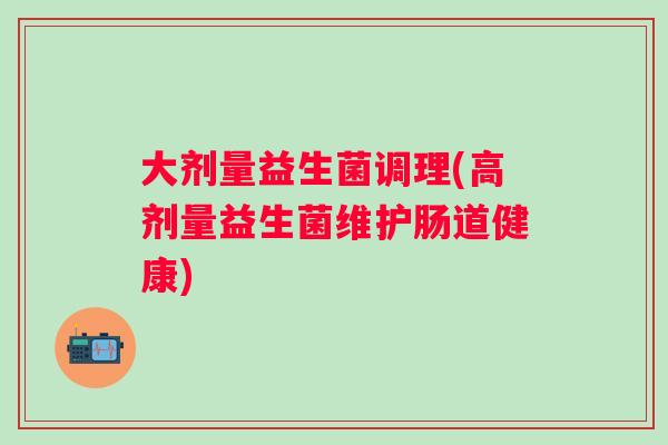 大剂量益生菌调理(高剂量益生菌维护肠道健康) 大剂量益生菌调理(高剂量益生菌维护肠道健康)