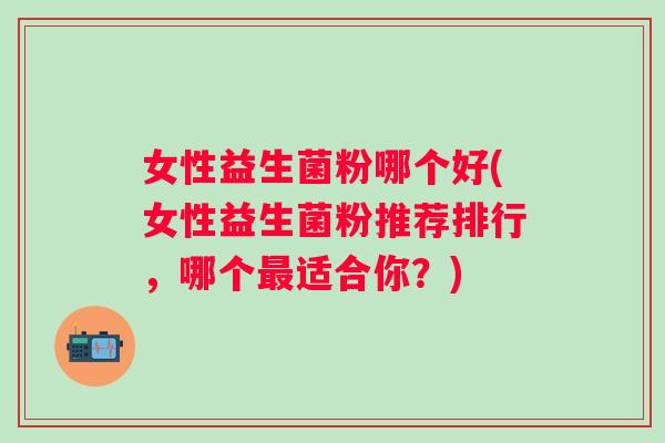 女性益生菌粉哪个好(女性益生菌粉推荐排行,哪个适合你?) 女性益生菌粉哪个好(女性益生菌粉推荐排行,哪个适合你?)