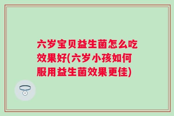 六岁宝贝益生菌怎么吃效果好(六岁小孩如何服用益生菌效果更佳) 六岁宝贝益生菌怎么吃效果好(六岁小孩如何服用益生菌效果更佳)
