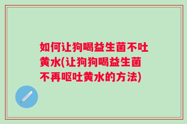 如何让狗喝益生菌不吐黄水(让狗狗喝益生菌不再黄水的方法) 如何让狗喝益生菌不吐黄水(让狗狗喝益生菌不再黄水的方法)